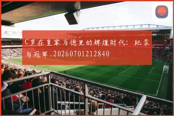 C罗在皇家马德里的辉煌时代:纪录与冠军_20260701212840