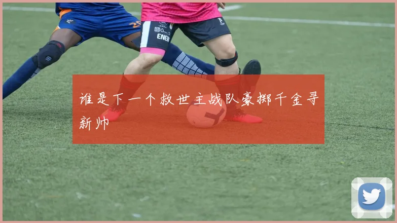 谁是下一个救世主战队豪掷千金寻新帅