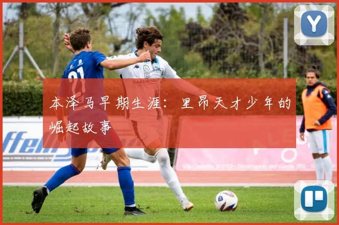本泽马早期生涯:里昂天才少年的崛起故事
