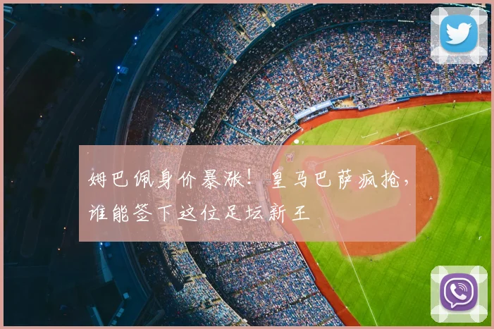 姆巴佩身价暴涨!皇马巴萨疯抢,谁能签下这位足坛新王