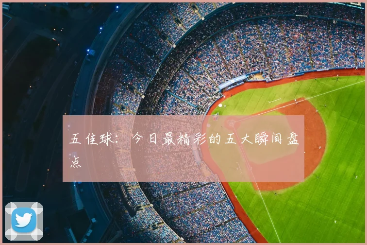 五佳球:今日最精彩的五大瞬间盘点