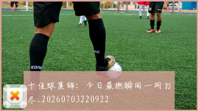 十佳球集锦：今日最燃瞬间一网打尽_20260703220922