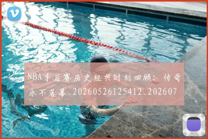 NBA季后赛历史经典时刻回顾：传奇永不落幕_20260526125412_20260701215803