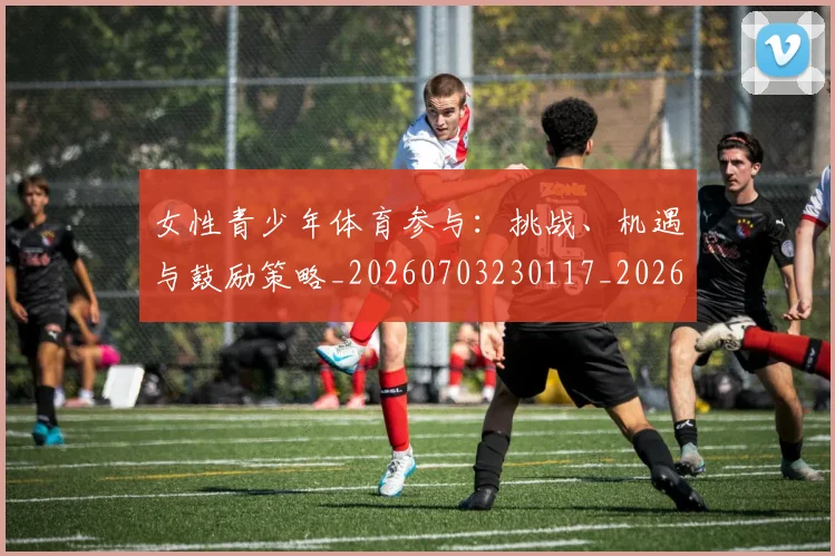 女性青少年体育参与：挑战、机遇与鼓励策略_20260703230117_20260719172954