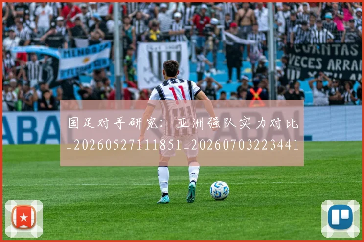 国足对手研究:亚洲强队实力对比_20260527111851_20260703223441