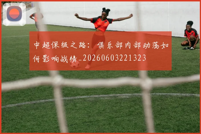 中超保级之路：俱乐部内部动荡如何影响战绩_20260603221323