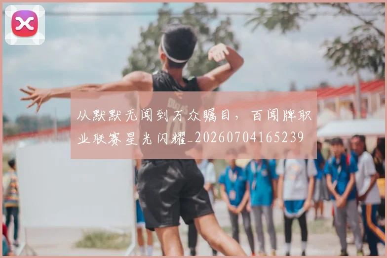 从默默无闻到万众瞩目，百闻牌职业联赛星光闪耀_20260704165239