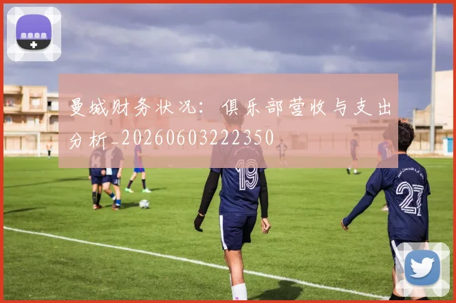 曼城财务状况:俱乐部营收与支出分析_20260603222350