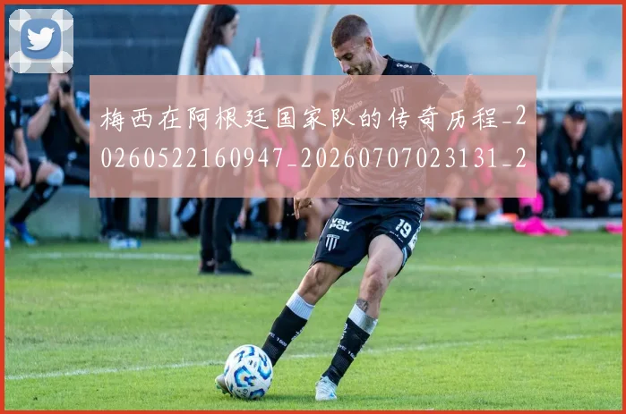 梅西在阿根廷国家队的传奇历程_20260522160947_20260707023131_20260731180956