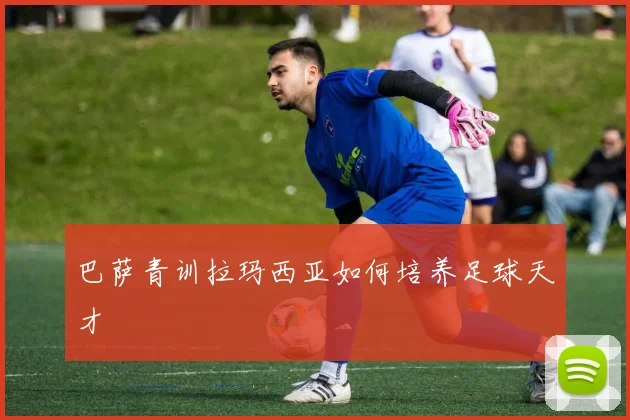 巴萨青训拉玛西亚如何培养足球天才