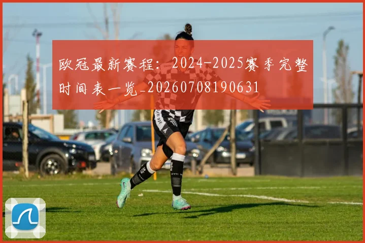 欧冠最新赛程:2024-2025赛季完整时间表一览_20260708190631