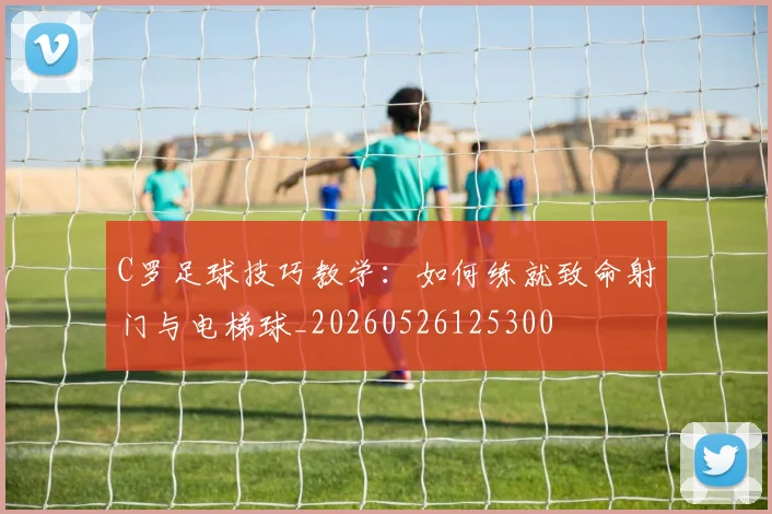 C罗足球技巧教学:如何练就致命射门与电梯球_20260526125300