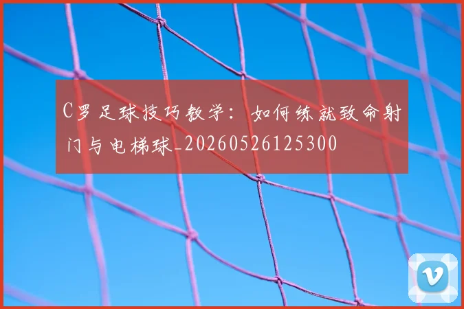C罗足球技巧教学:如何练就致命射门与电梯球_20260526125300