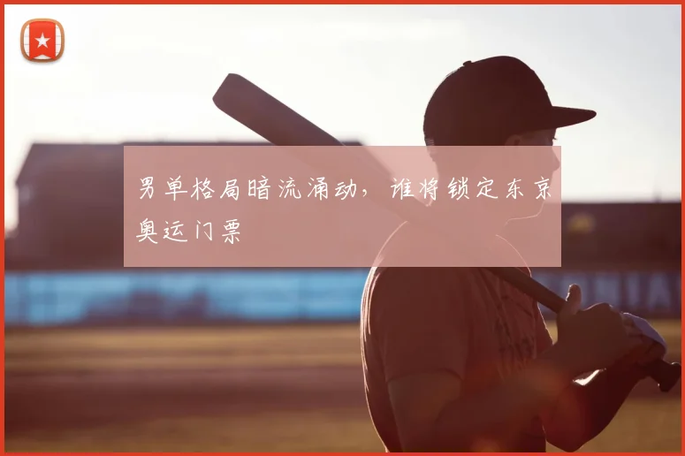 男单格局暗流涌动，谁将锁定东京奥运门票