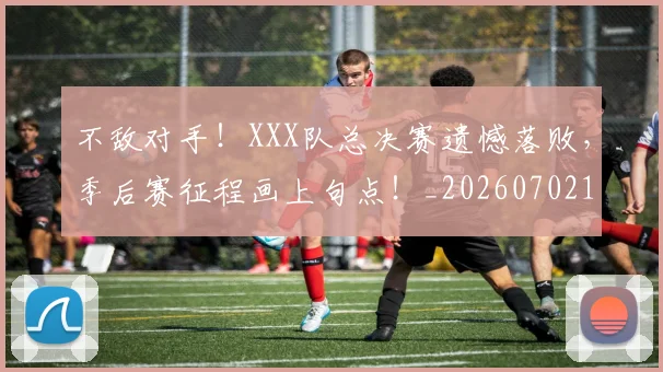 不敌对手！XXX队总决赛遗憾落败，季后赛征程画上句点！_20260702173436