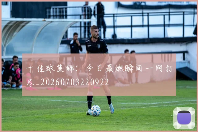 十佳球集锦：今日最燃瞬间一网打尽_20260703220922