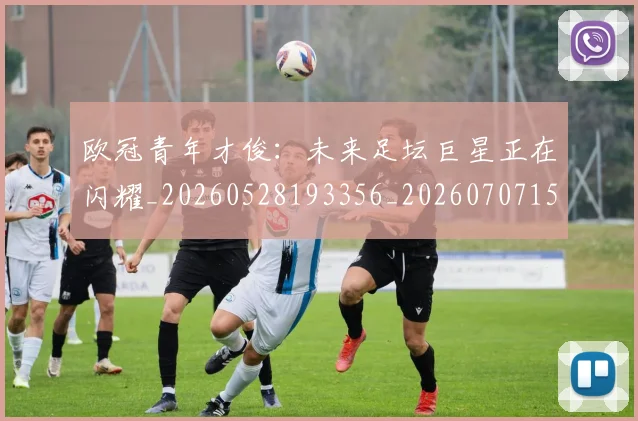 欧冠青年才俊:未来足坛巨星正在闪耀_20260528193356_20260707152041