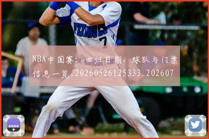 NBA中国赛：回归日期、球队与门票信息一览_20260526125333_20260701215159_20260714204700