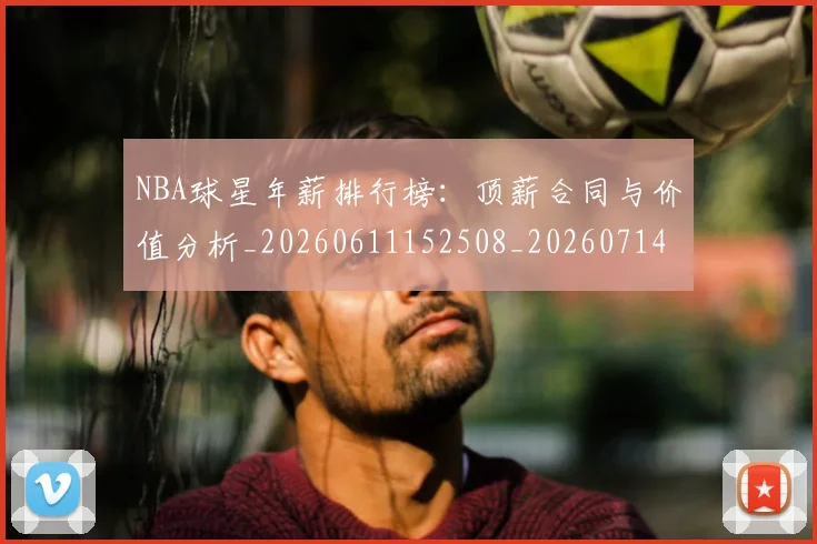 NBA球星年薪排行榜:顶薪合同与价值分析_20260611152508_20260714213845
