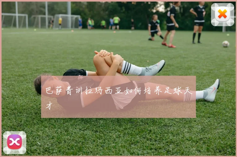 巴萨青训拉玛西亚如何培养足球天才