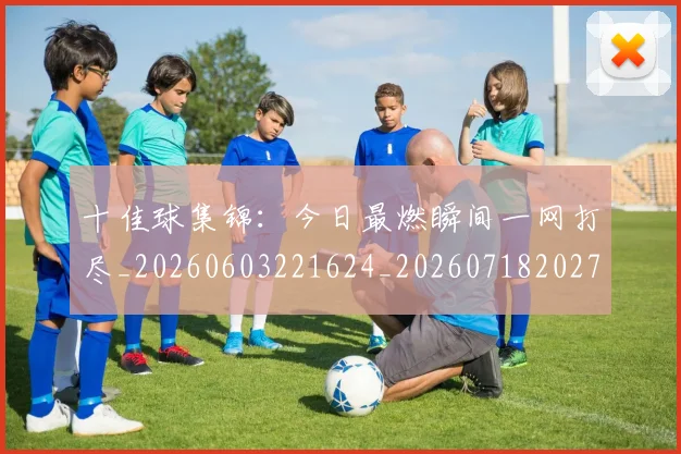 十佳球集锦:今日最燃瞬间一网打尽_20260603221624_20260718202753