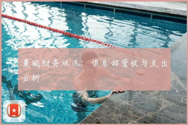 曼城财务状况:俱乐部营收与支出分析