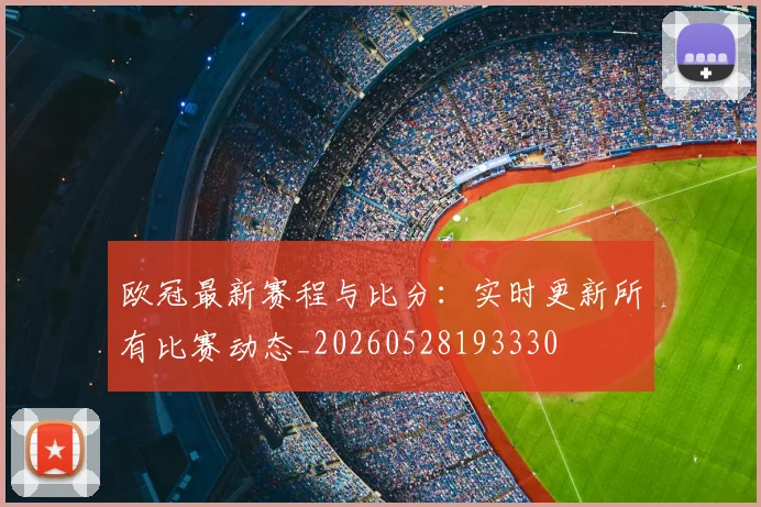 欧冠最新赛程与比分：实时更新所有比赛动态_20260528193330