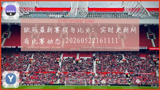 欧冠最新赛程与比分：实时更新所有比赛动态_20260522161111