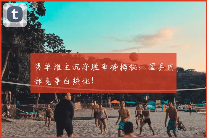 男单谁主沉浮胜率榜揭秘，国乒内部竞争白热化！