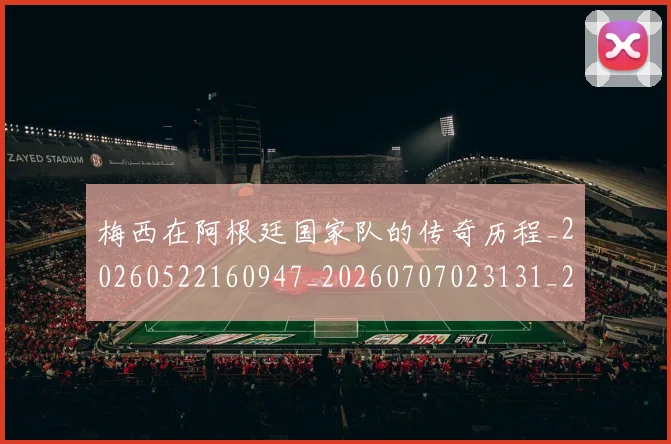 梅西在阿根廷国家队的传奇历程_20260522160947_20260707023131_20260731180956