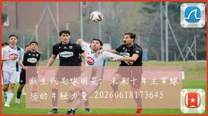新生代足球明星：未来十年主宰球场的年轻力量_20260618173645