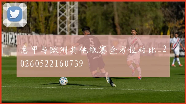 意甲与欧洲其他联赛全方位对比_20260522160739