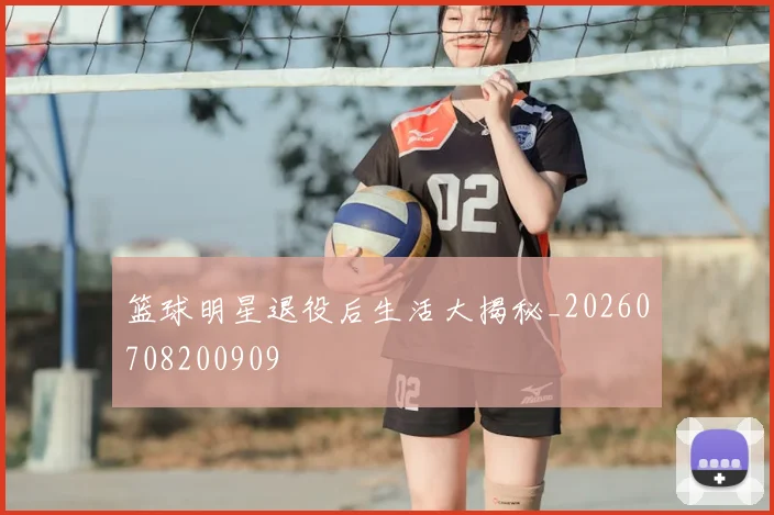 篮球明星退役后生活大揭秘_20260708200909