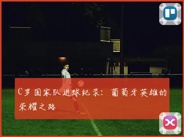 C罗国家队进球纪录:葡萄牙英雄的荣耀之路