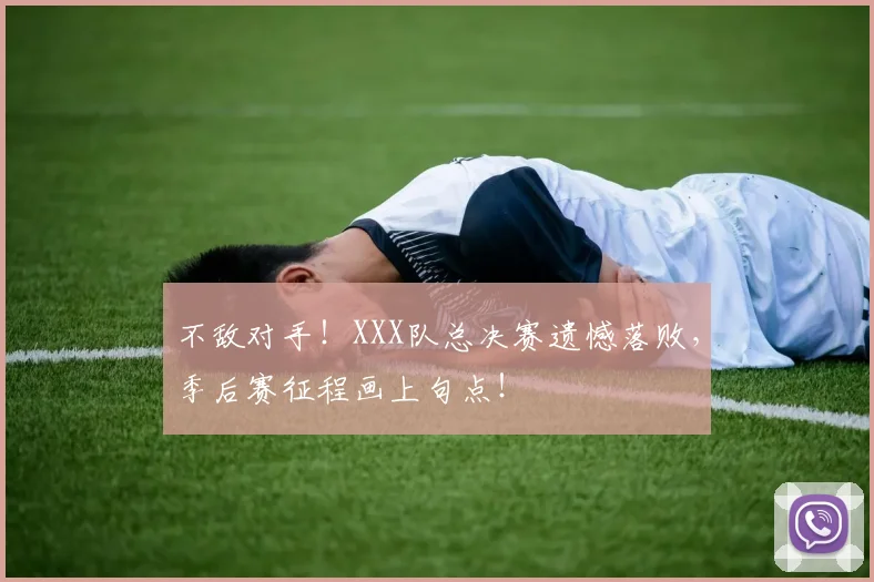 不敌对手！XXX队总决赛遗憾落败，季后赛征程画上句点！