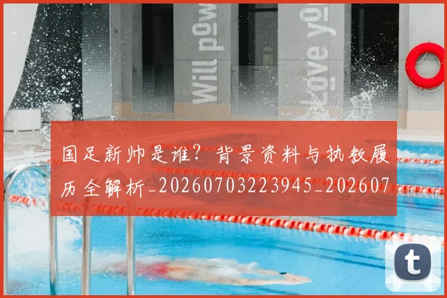 国足新帅是谁？背景资料与执教履历全解析_20260703223945_20260719164411