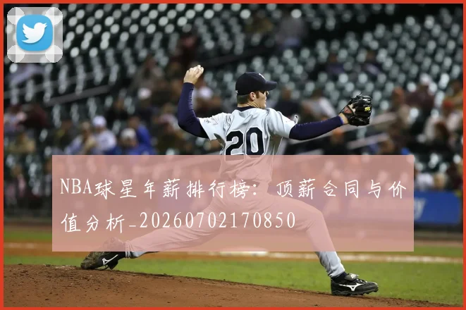 NBA球星年薪排行榜:顶薪合同与价值分析_20260702170850