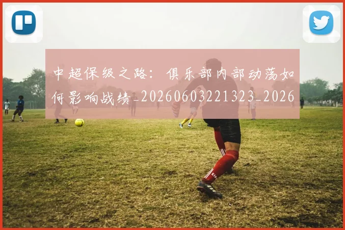 中超保级之路：俱乐部内部动荡如何影响战绩_20260603221323_20260703203557