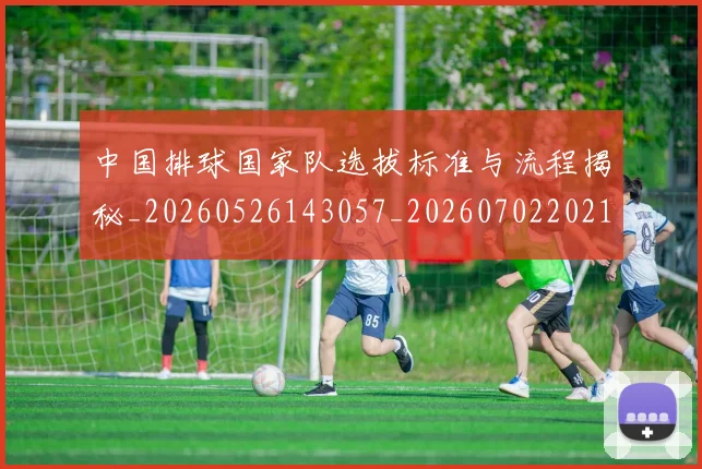 中国排球国家队选拔标准与流程揭秘_20260526143057_20260702202133