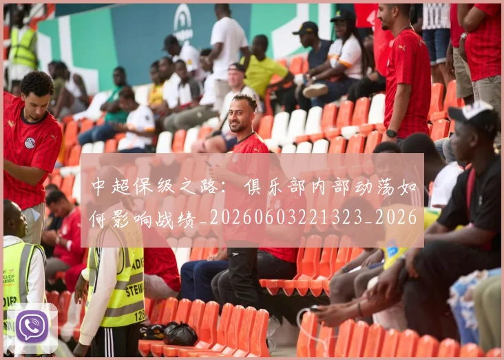 中超保级之路:俱乐部内部动荡如何影响战绩_20260603221323_20260703203557
