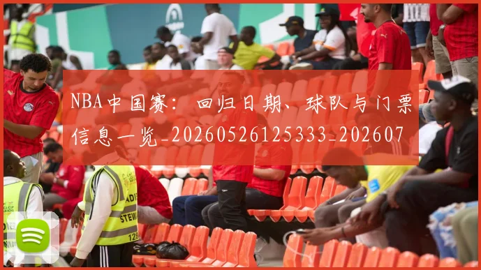 NBA中国赛：回归日期、球队与门票信息一览_20260526125333_20260701215159_20260714204700