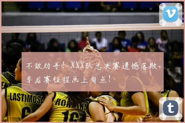 不敌对手！XXX队总决赛遗憾落败，季后赛征程画上句点！