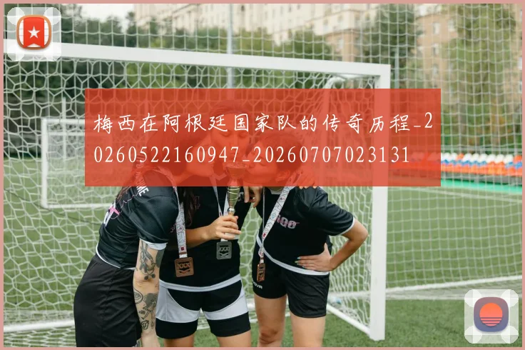 梅西在阿根廷国家队的传奇历程_20260522160947_20260707023131