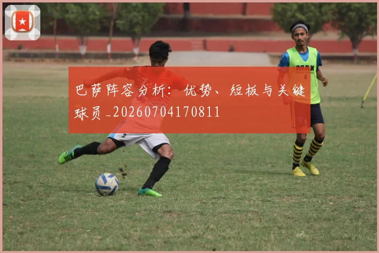 巴萨阵容分析：优势、短板与关键球员_20260704170811