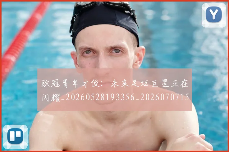 欧冠青年才俊:未来足坛巨星正在闪耀_20260528193356_20260707152041