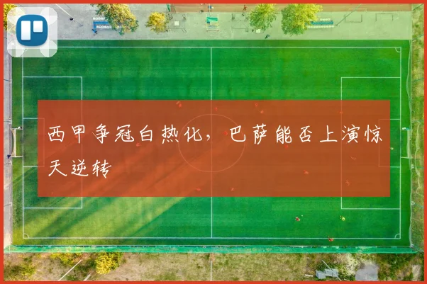 西甲争冠白热化,巴萨能否上演惊天逆转