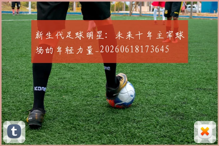新生代足球明星:未来十年主宰球场的年轻力量_20260618173645