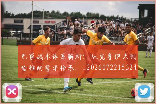 巴萨战术体系解析:从克鲁伊夫到哈维的哲学传承。_20260722153249