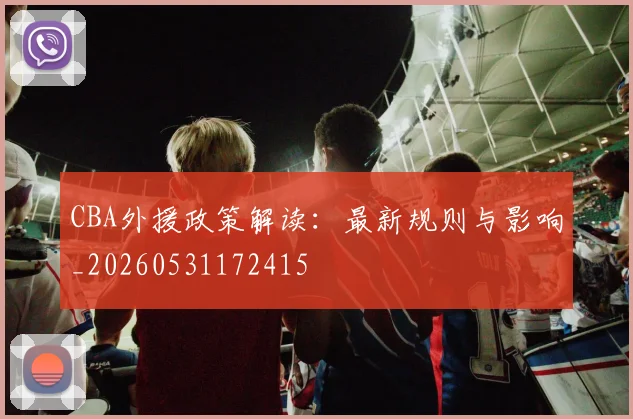 CBA外援政策解读:最新规则与影响_20260531172415