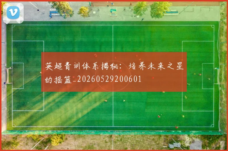英超青训体系揭秘：培养未来之星的摇篮_20260529200601